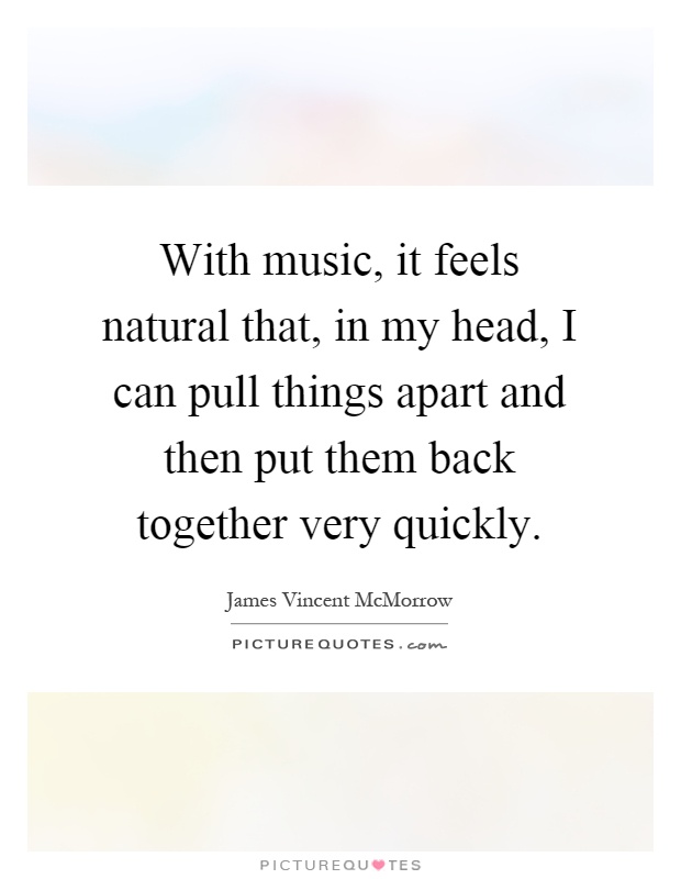 With music, it feels natural that, in my head, I can pull things apart and then put them back together very quickly Picture Quote #1
