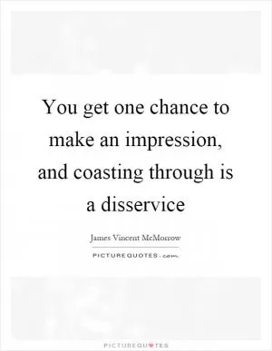 You get one chance to make an impression, and coasting through is a disservice Picture Quote #1
