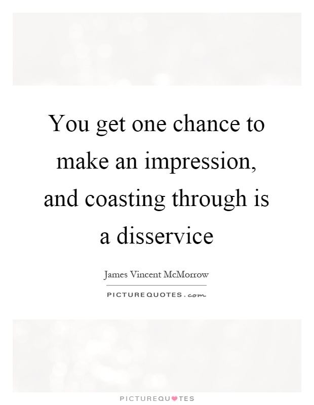 You get one chance to make an impression, and coasting through is a disservice Picture Quote #1