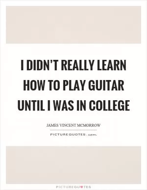 I didn’t really learn how to play guitar until I was in college Picture Quote #1