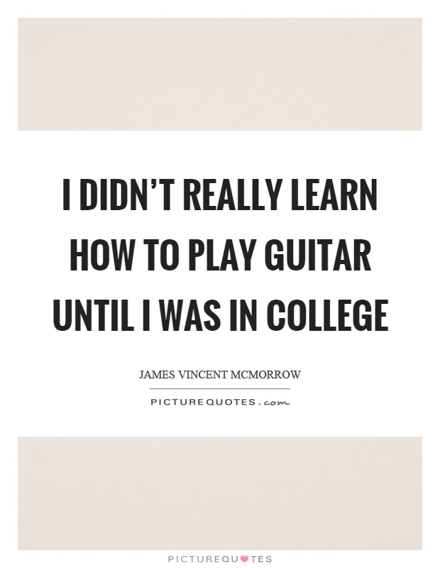 I didn't really learn how to play guitar until I was in college Picture Quote #1