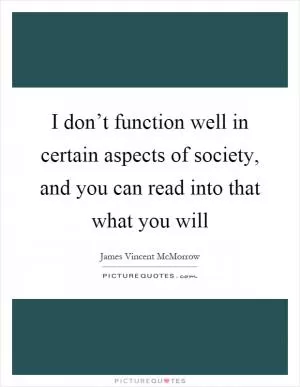 I don’t function well in certain aspects of society, and you can read into that what you will Picture Quote #1