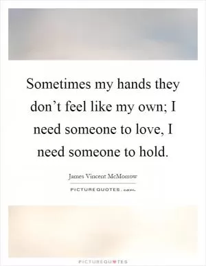 Sometimes my hands they don’t feel like my own; I need someone to love, I need someone to hold Picture Quote #1