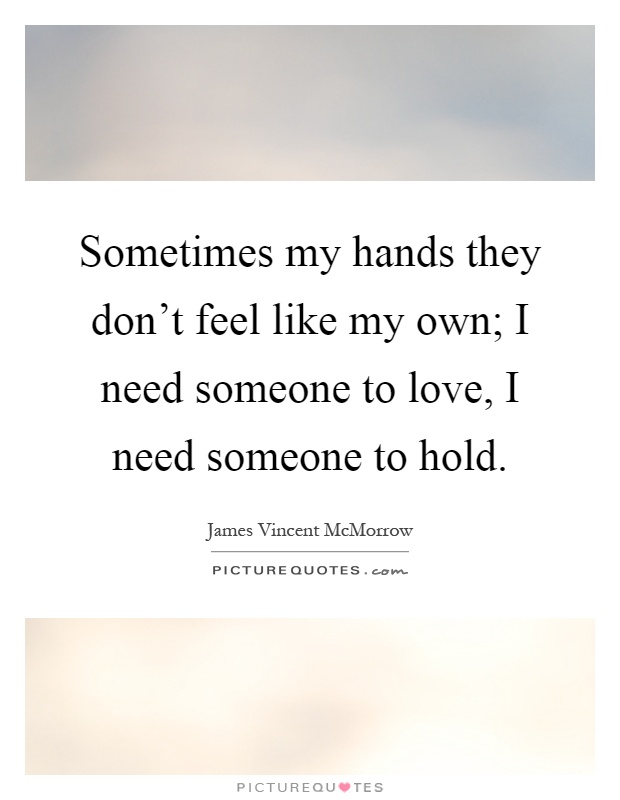 Sometimes my hands they don't feel like my own; I need someone to love, I need someone to hold Picture Quote #1