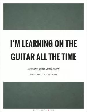 I’m learning on the guitar all the time Picture Quote #1