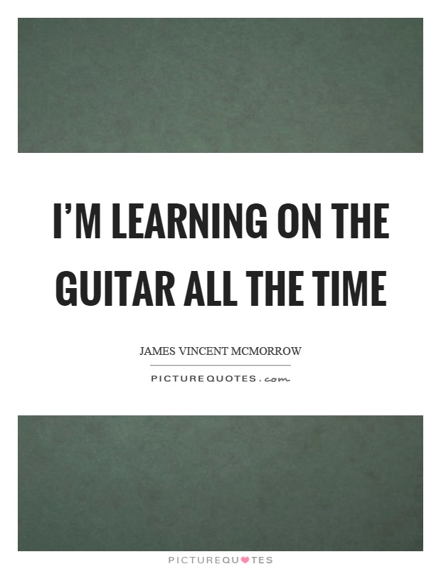 I'm learning on the guitar all the time Picture Quote #1