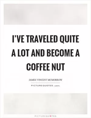 I’ve traveled quite a lot and become a coffee nut Picture Quote #1