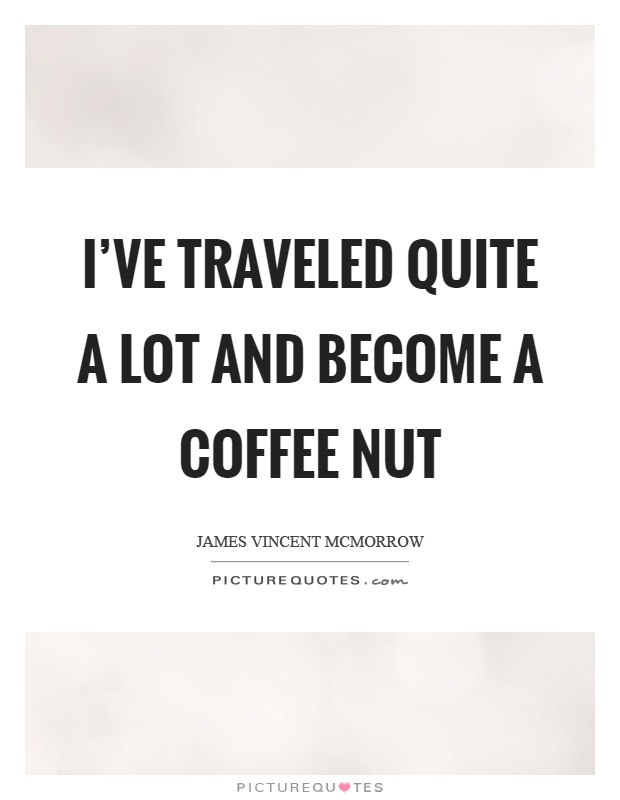 I've traveled quite a lot and become a coffee nut Picture Quote #1