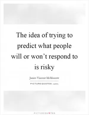 The idea of trying to predict what people will or won’t respond to is risky Picture Quote #1
