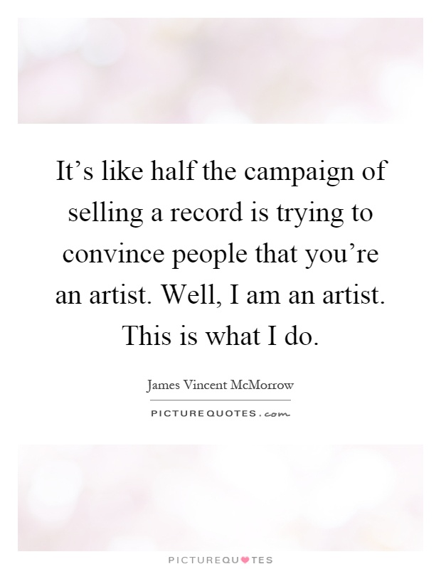 It's like half the campaign of selling a record is trying to convince people that you're an artist. Well, I am an artist. This is what I do Picture Quote #1