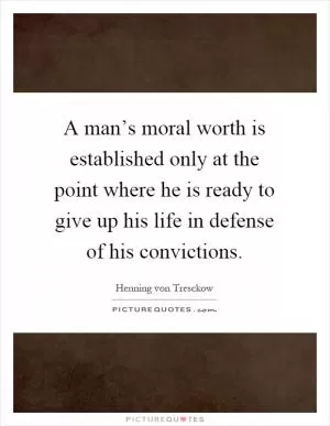A man’s moral worth is established only at the point where he is ready to give up his life in defense of his convictions Picture Quote #1