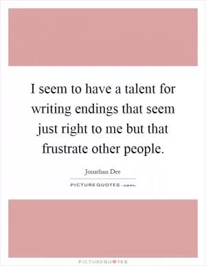 I seem to have a talent for writing endings that seem just right to me but that frustrate other people Picture Quote #1