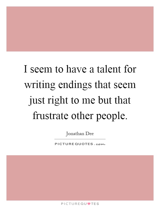 I seem to have a talent for writing endings that seem just right to me but that frustrate other people Picture Quote #1