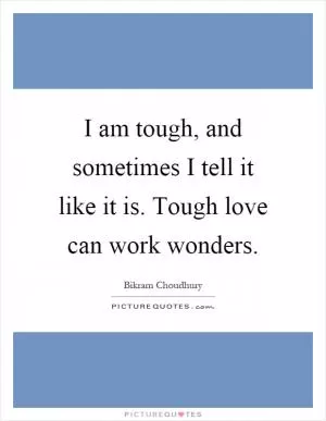I am tough, and sometimes I tell it like it is. Tough love can work wonders Picture Quote #1