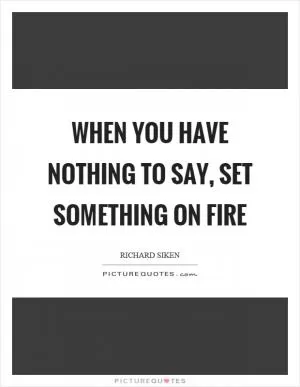 When you have nothing to say, set something on fire Picture Quote #1