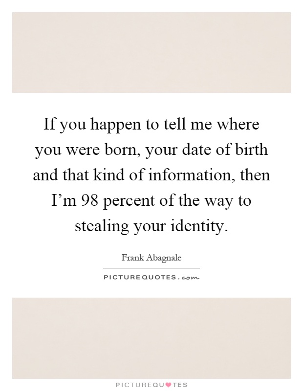 If you happen to tell me where you were born, your date of birth and that kind of information, then I'm 98 percent of the way to stealing your identity Picture Quote #1
