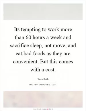 Its tempting to work more than 60 hours a week and sacrifice sleep, not move, and eat bad foods as they are convenient. But this comes with a cost Picture Quote #1