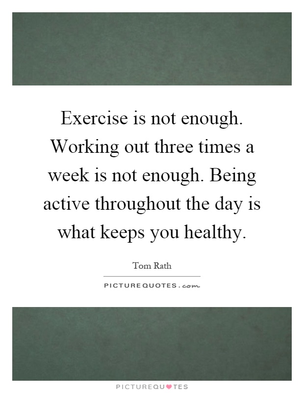 Exercise is not enough. Working out three times a week is not enough. Being active throughout the day is what keeps you healthy Picture Quote #1