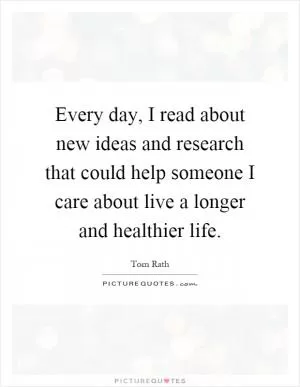 Every day, I read about new ideas and research that could help someone I care about live a longer and healthier life Picture Quote #1