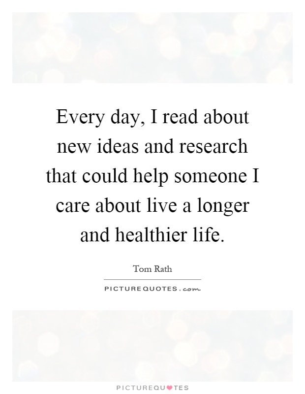 Every day, I read about new ideas and research that could help someone I care about live a longer and healthier life Picture Quote #1