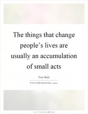 The things that change people’s lives are usually an accumulation of small acts Picture Quote #1