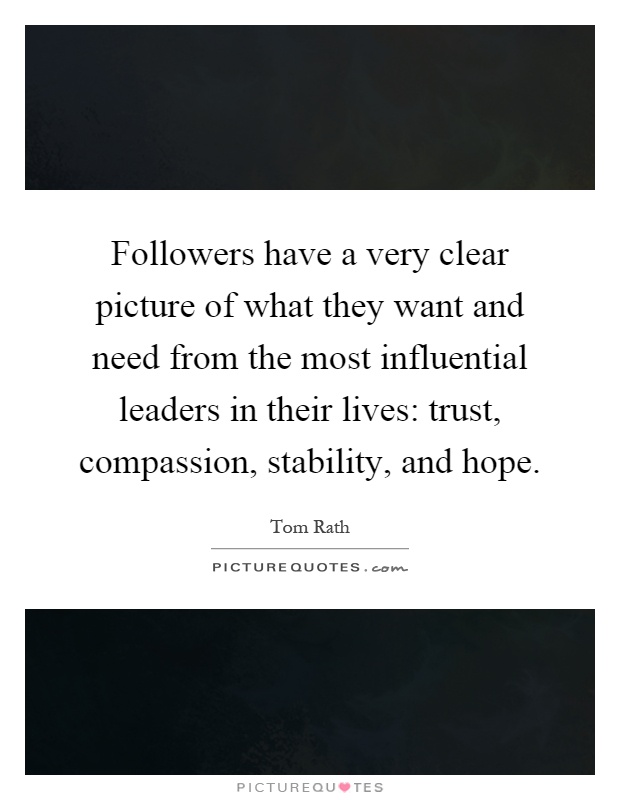 Followers have a very clear picture of what they want and need from the most influential leaders in their lives: trust, compassion, stability, and hope Picture Quote #1