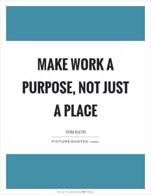 Make work a purpose, not just a place Picture Quote #1