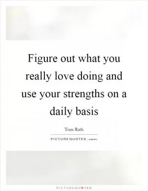 Figure out what you really love doing and use your strengths on a daily basis Picture Quote #1