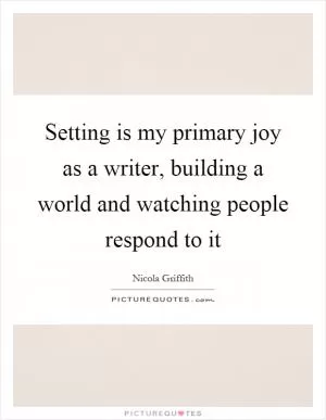 Setting is my primary joy as a writer, building a world and watching people respond to it Picture Quote #1