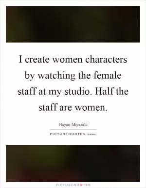 I create women characters by watching the female staff at my studio. Half the staff are women Picture Quote #1