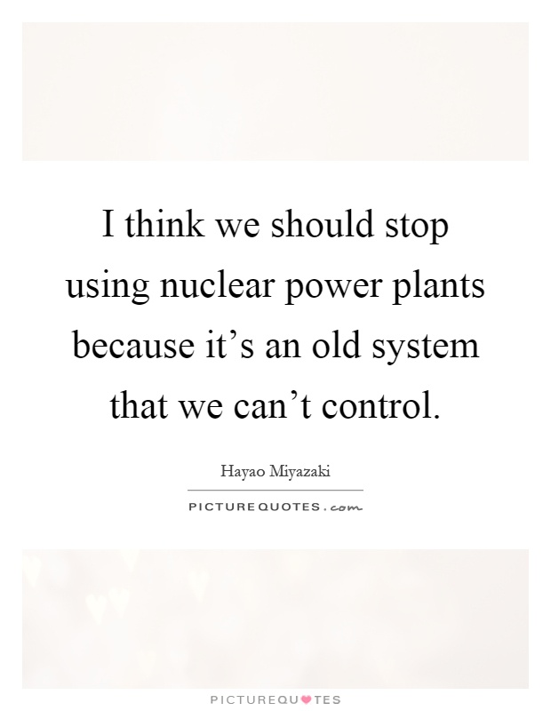 I think we should stop using nuclear power plants because it's an old system that we can't control Picture Quote #1