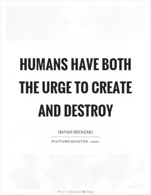 Humans have both the urge to create and destroy Picture Quote #1
