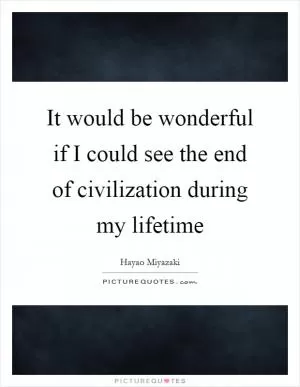 It would be wonderful if I could see the end of civilization during my lifetime Picture Quote #1