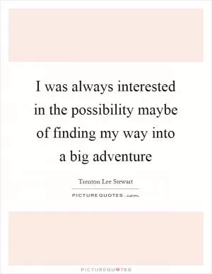 I was always interested in the possibility maybe of finding my way into a big adventure Picture Quote #1