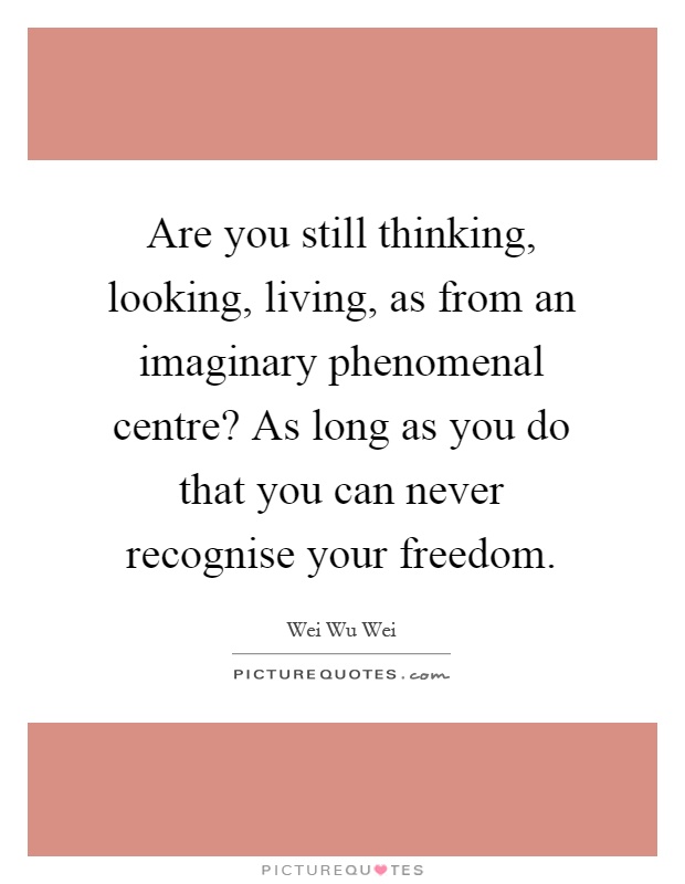 Are you still thinking, looking, living, as from an imaginary phenomenal centre? As long as you do that you can never recognise your freedom Picture Quote #1