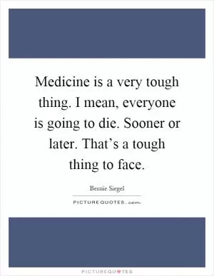 Medicine is a very tough thing. I mean, everyone is going to die. Sooner or later. That’s a tough thing to face Picture Quote #1