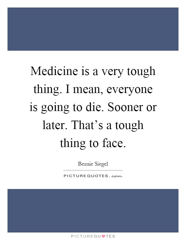Medicine is a very tough thing. I mean, everyone is going to die. Sooner or later. That's a tough thing to face Picture Quote #1