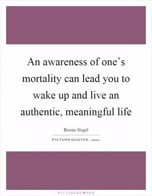 An awareness of one’s mortality can lead you to wake up and live an authentic, meaningful life Picture Quote #1