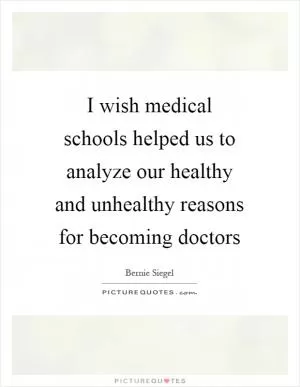I wish medical schools helped us to analyze our healthy and unhealthy reasons for becoming doctors Picture Quote #1