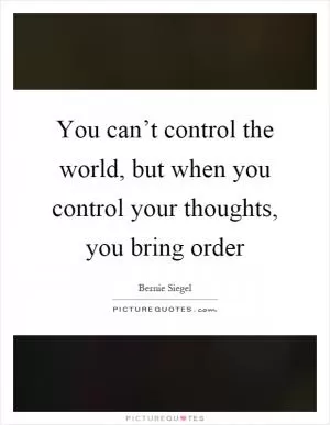 You can’t control the world, but when you control your thoughts, you bring order Picture Quote #1