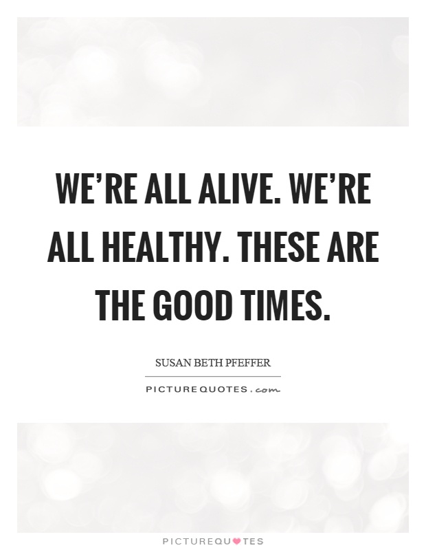We're all alive. We're all healthy. These are the good times Picture Quote #1