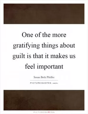 One of the more gratifying things about guilt is that it makes us feel important Picture Quote #1