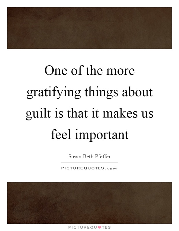 One of the more gratifying things about guilt is that it makes us feel important Picture Quote #1
