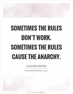 Sometimes the rules don’t work. Sometimes the rules cause the anarchy Picture Quote #1