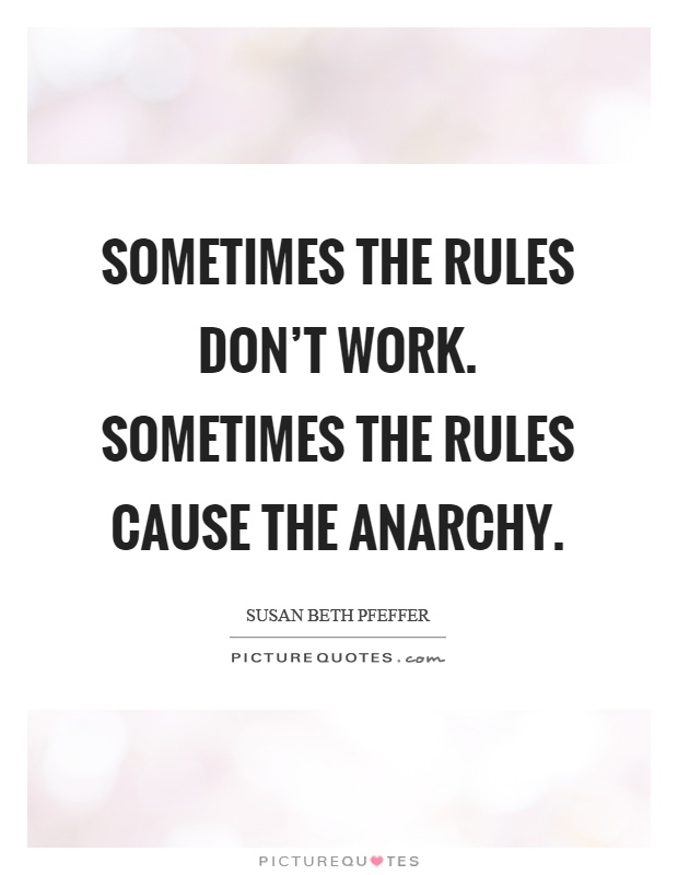 Sometimes the rules don't work. Sometimes the rules cause the anarchy Picture Quote #1