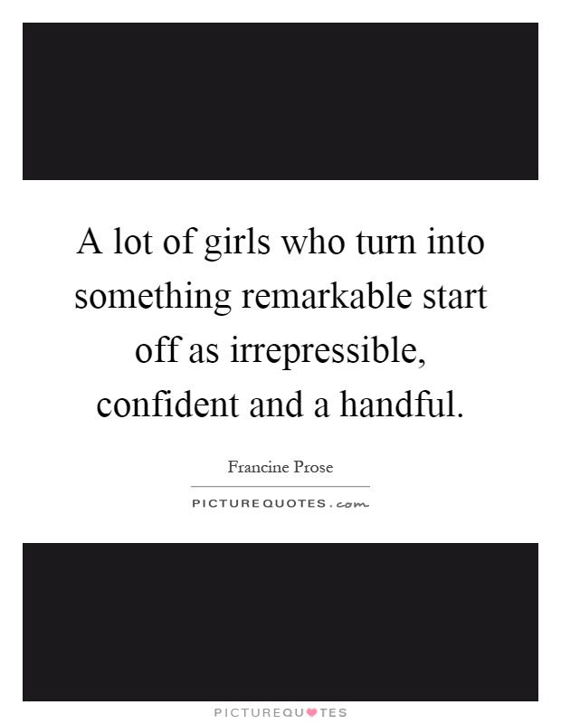 A lot of girls who turn into something remarkable start off as irrepressible, confident and a handful Picture Quote #1