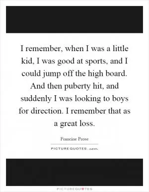 I remember, when I was a little kid, I was good at sports, and I could jump off the high board. And then puberty hit, and suddenly I was looking to boys for direction. I remember that as a great loss Picture Quote #1