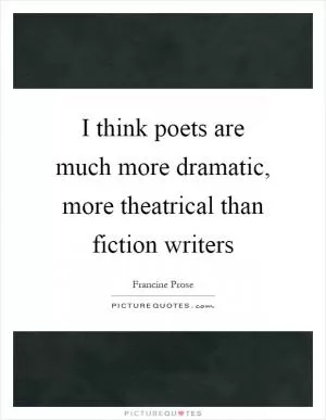 I think poets are much more dramatic, more theatrical than fiction writers Picture Quote #1