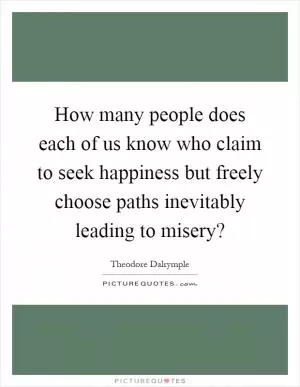 How many people does each of us know who claim to seek happiness but freely choose paths inevitably leading to misery? Picture Quote #1