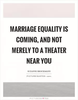 Marriage equality is coming, and not merely to a theater near you Picture Quote #1